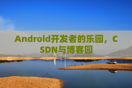 Android开发者的乐园，CSDN与博客园